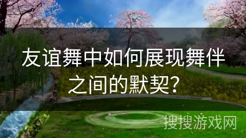 友谊舞中如何展现舞伴之间的默契？