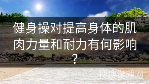 健身操对提高身体的肌肉力量和耐力有何影响？