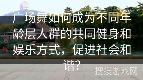 广场舞如何成为不同年龄层人群的共同健身和娱乐方式，促进社会和谐？