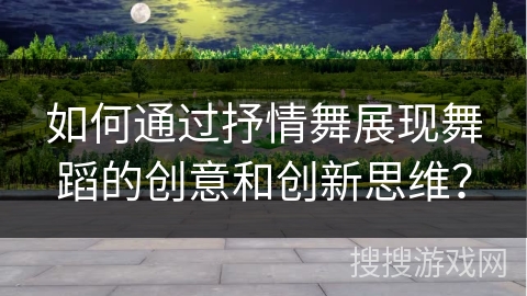 如何通过抒情舞展现舞蹈的创意和创新思维？