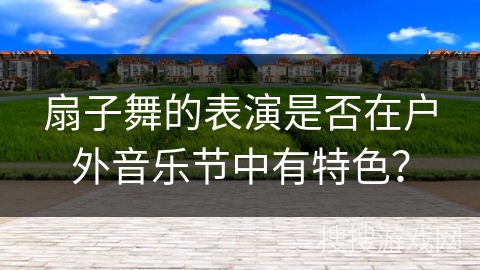 扇子舞的表演是否在户外音乐节中有特色？