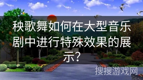 秧歌舞如何在大型音乐剧中进行特殊效果的展示？
