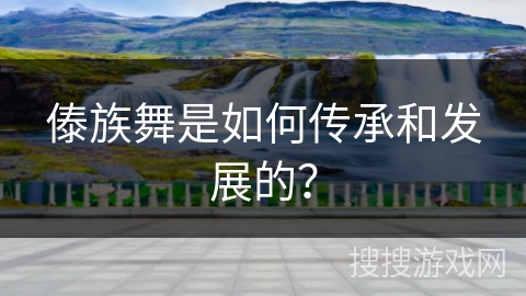 傣族舞是如何传承和发展的？