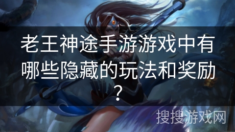 老王神途手游游戏中有哪些隐藏的玩法和奖励？