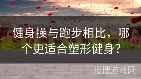 健身操与跑步相比，哪个更适合塑形健身？