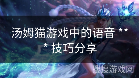 汤姆猫游戏中的语音 *** 技巧分享 汤姆猫游戏中的语音 *** 技巧分享