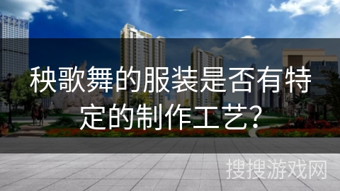 秧歌舞的服装是否有特定的制作工艺？