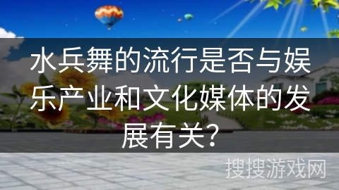 水兵舞的流行是否与娱乐产业和文化媒体的发展有关？
