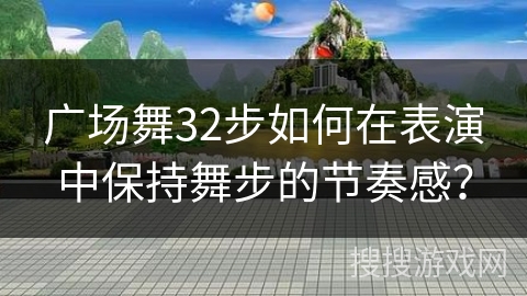 广场舞32步如何在表演中保持舞步的节奏感？