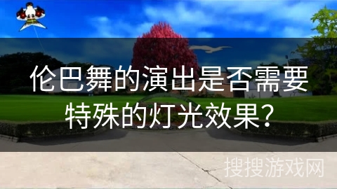 伦巴舞的演出是否需要特殊的灯光效果？