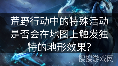 荒野行动中的特殊活动是否会在地图上触发独特的地形效果？