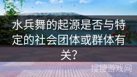水兵舞的起源是否与特定的社会团体或群体有关？