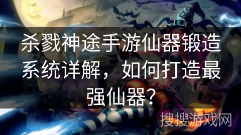 杀戮神途手游仙器锻造系统详解,如何打造最强仙器? 杀戮神途手游仙器锻造系统详解,如何打造最强仙器?