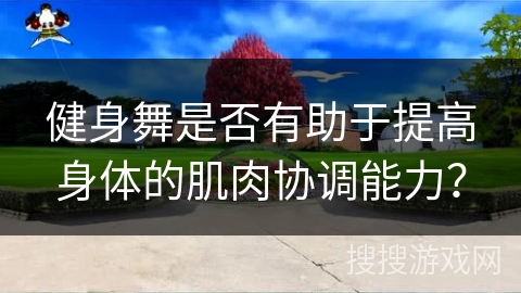 健身舞是否有助于提高身体的肌肉协调能力？