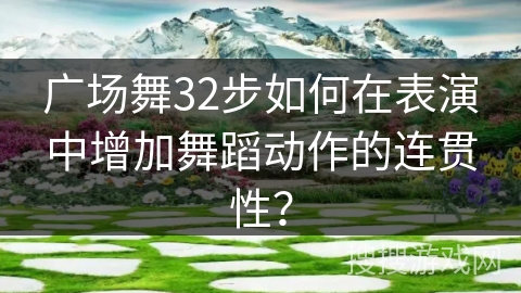 广场舞32步如何在表演中增加舞蹈动作的连贯性？
