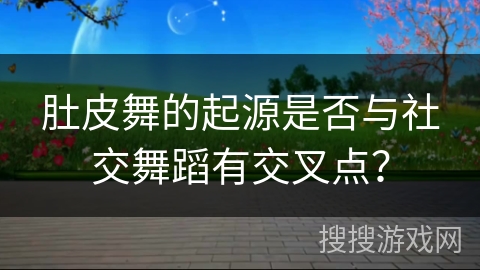 肚皮舞的起源是否与社交舞蹈有交叉点？