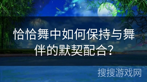 恰恰舞中如何保持与舞伴的默契配合？