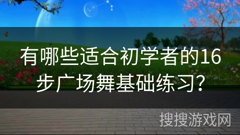 有哪些适合初学者的16步广场舞基础练习？