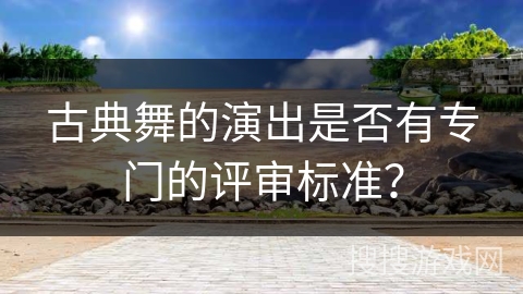 古典舞的演出是否有专门的评审标准？