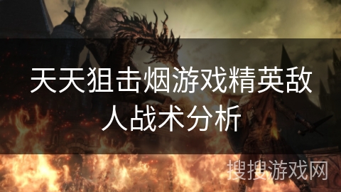 天天狙击烟游戏精英敌人战术分析 天天狙击烟游戏精英敌人战术分析