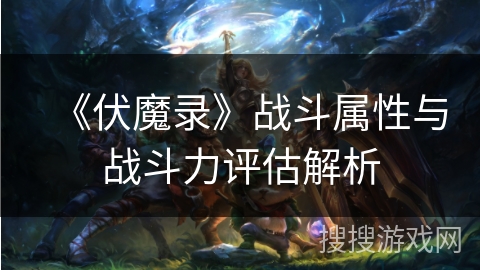 《伏魔录》战斗属性与战斗力评估解析