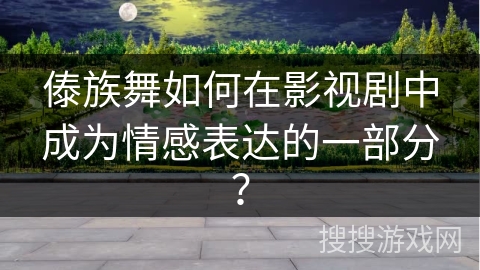傣族舞如何在影视剧中成为情感表达的一部分？
