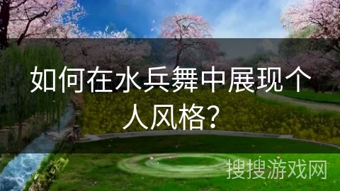 如何在水兵舞中展现个人风格？