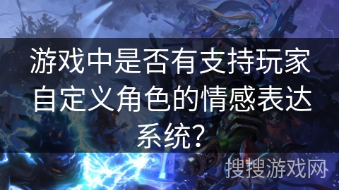 游戏中是否有支持玩家自定义角色的情感表达系统？