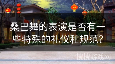 桑巴舞的表演是否有一些特殊的礼仪和规范？