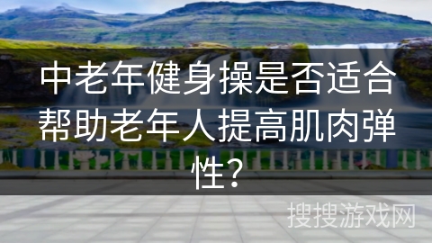 中老年健身操是否适合帮助老年人提高肌肉弹性？