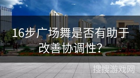 16步广场舞是否有助于改善协调性？