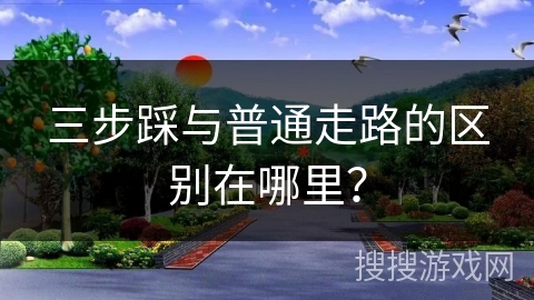 三步踩与普通走路的区别在哪里？