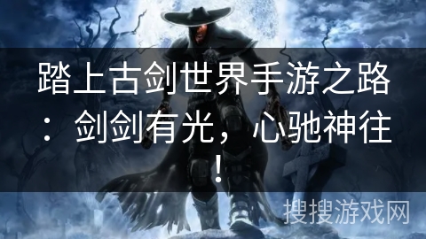 踏上古剑世界手游之路：剑剑有光，心驰神往！