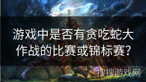 游戏中是否有贪吃蛇大作战的比赛或锦标赛? 游戏中是否有贪吃蛇大作战的比赛或锦标赛?