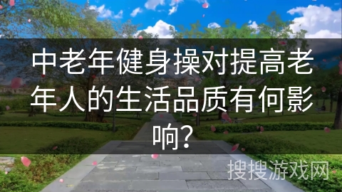 中老年健身操对提高老年人的生活品质有何影响？
