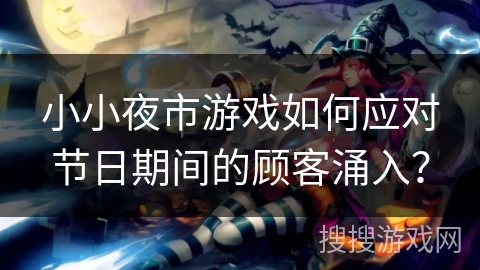 小小夜市游戏如何应对节日期间的顾客涌入？