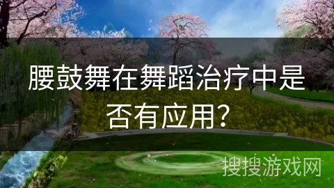 腰鼓舞在舞蹈治疗中是否有应用？