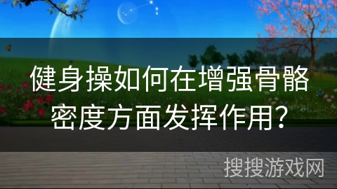 健身操如何在增强骨骼密度方面发挥作用？