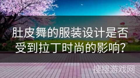肚皮舞的服装设计是否受到拉丁时尚的影响？