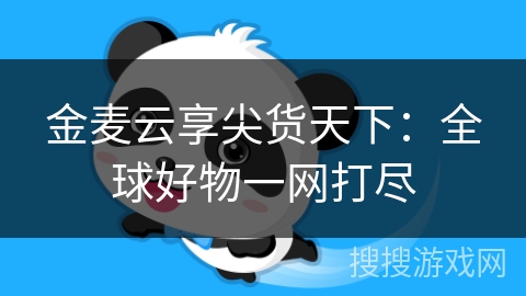 金麦云享尖货天下：全球好物一网打尽