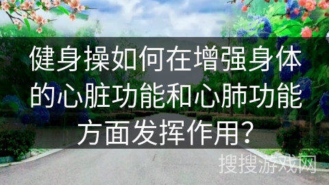 健身操如何在增强身体的心脏功能和心肺功能方面发挥作用？