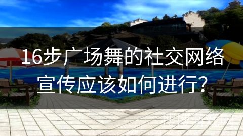 16步广场舞的社交网络宣传应该如何进行？