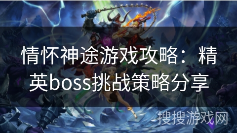 情怀神途游戏攻略:精英boss挑战策略分享 情怀神途游戏攻略:精英boss挑战策略分享