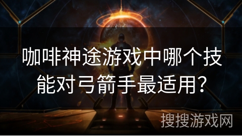 咖啡神途游戏中哪个技能对弓箭手最适用？