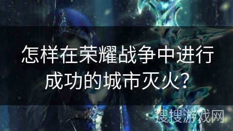 怎样在荣耀战争中进行成功的城市灭火？