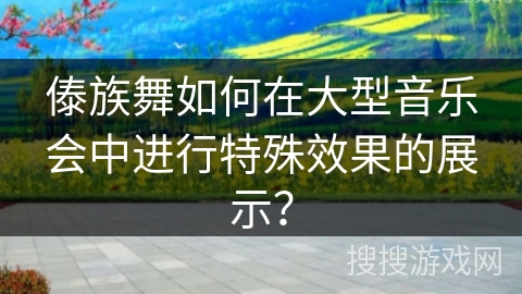 傣族舞如何在大型音乐会中进行特殊效果的展示？