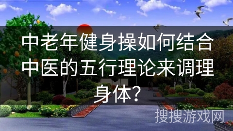 中老年健身操如何结合中医的五行理论来调理身体？