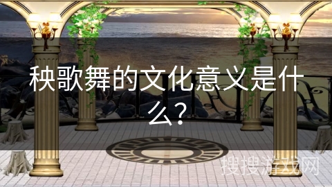 秧歌舞的文化意义是什么？