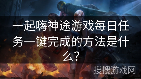 一起嗨神途游戏每日任务一键完成的方法是什么？