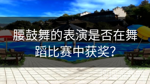 腰鼓舞的表演是否在舞蹈比赛中获奖？